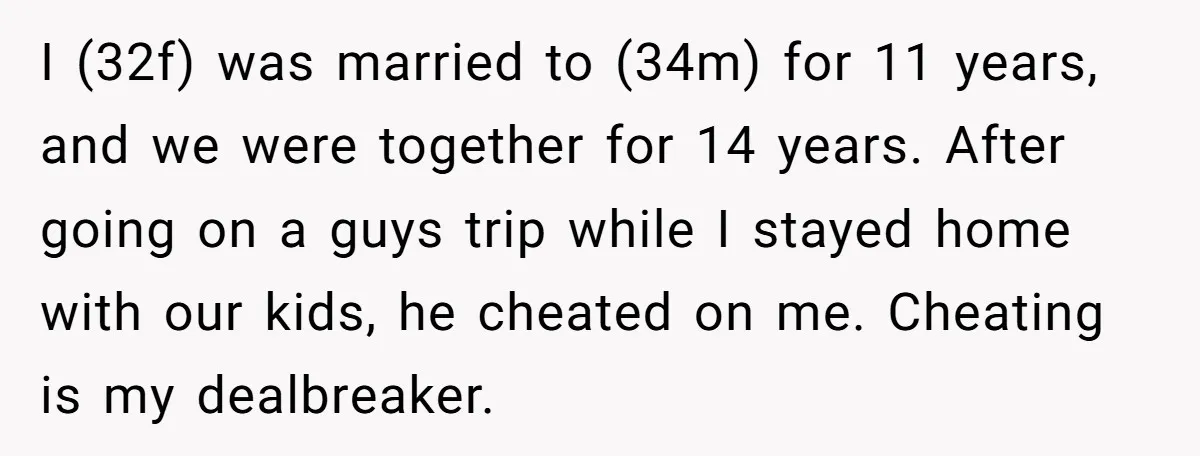 I (32f) was married to (34m) for 11 years, and we were together for 14 years. After going on a guys trip while I stayed home with our kids, he...