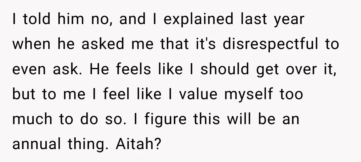 I told him no, and I explained last year when he asked me that it's disrespectful to even ask. He feels like I should get over it, but to me...