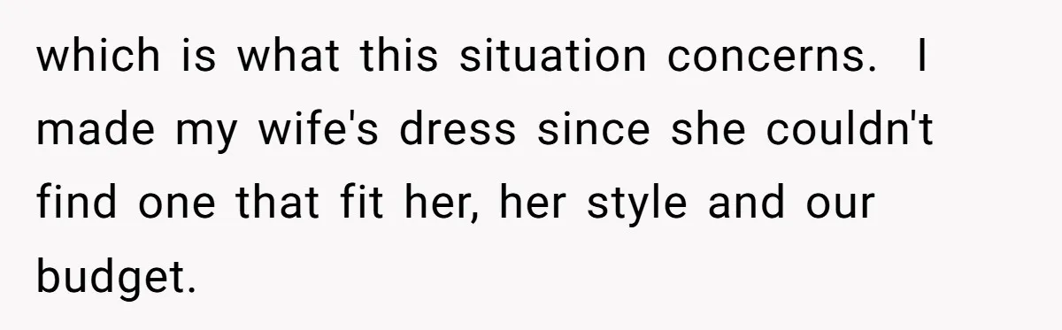 which is what this situation concerns.  I made my wife's dress since she couldn't find one that fit her, her style and our budget.