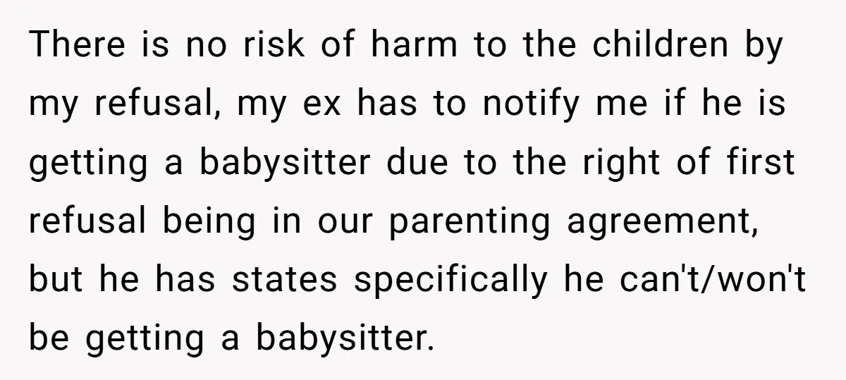 There is no risk of harm to the children by my refusal, my ex has to notify me if he is getting a babysitter due to the right of first...
