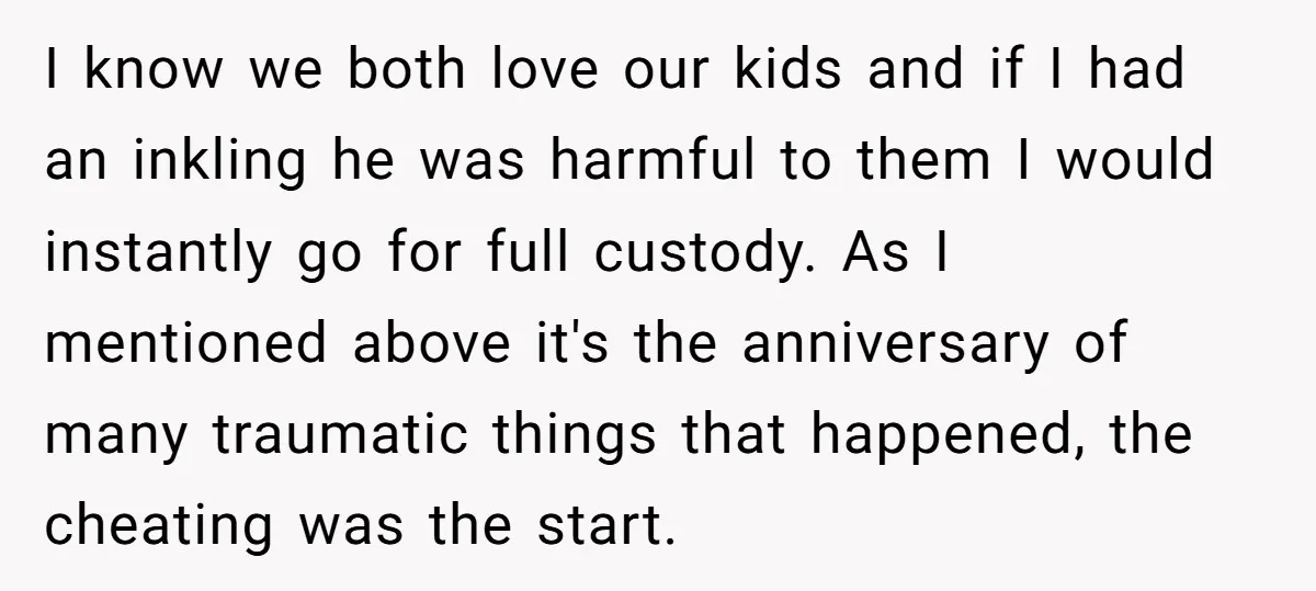 I know we both love our kids and if I had an inkling he was harmful to them I would instantly go for full custody. As I mentioned above it's...