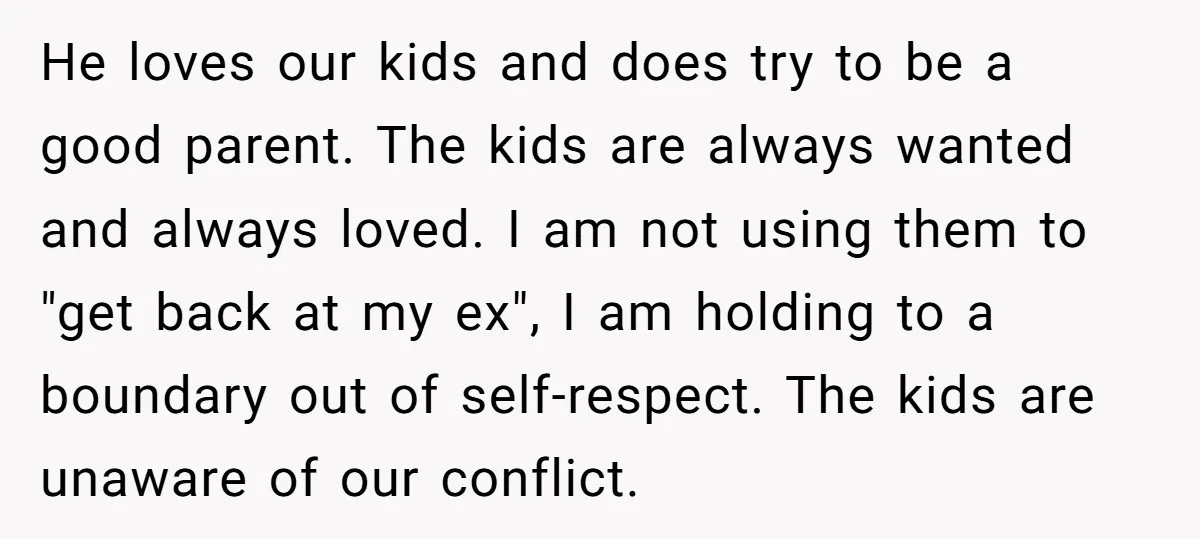 He loves our kids and does try to be a good parent. The kids are always wanted and always loved. I am not using them to "get back at my...