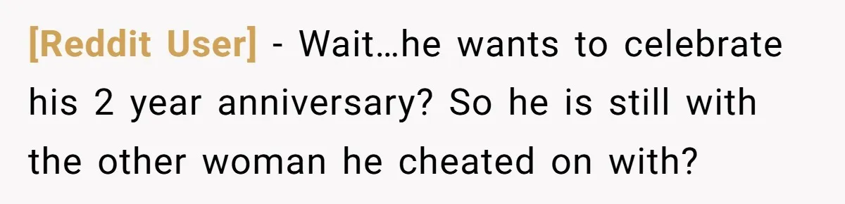 [Reddit User] − Wait…he wants to celebrate his 2 year anniversary? So he is still with the other woman he cheated on with?