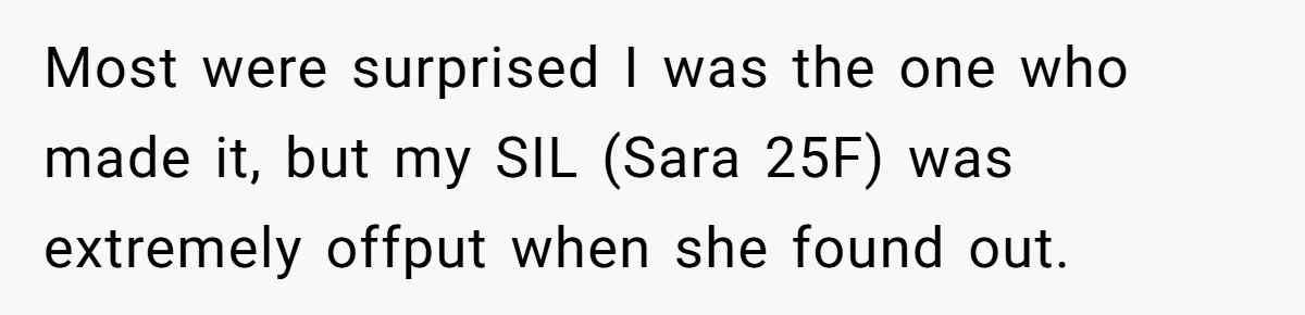 Most were surprised I was the one who made it, but my SIL (Sara 25F) was extremely offput when she found out.