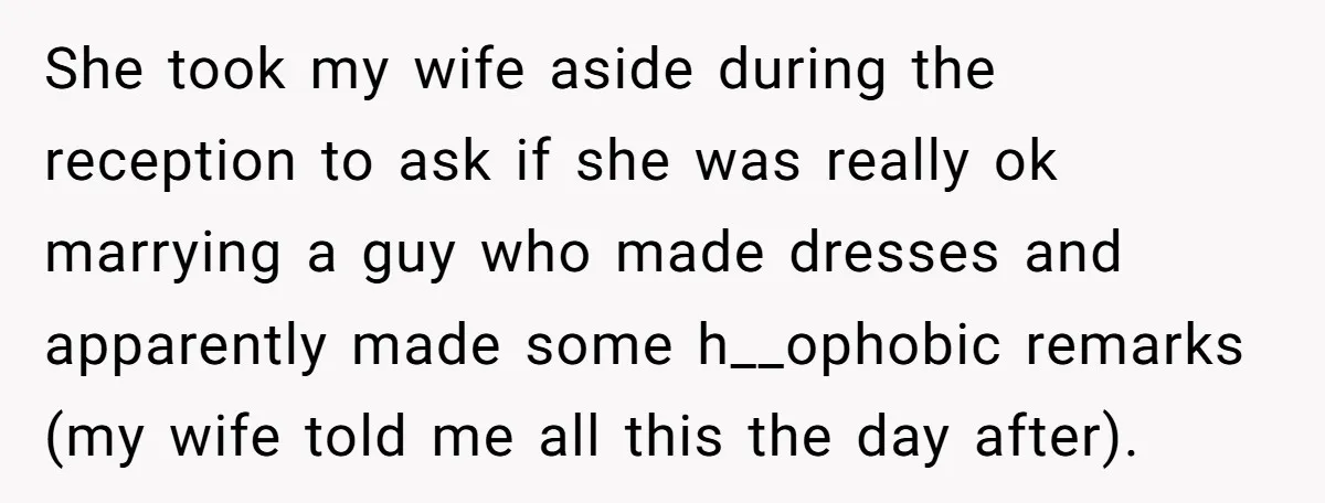 She took my wife aside during the reception to ask if she was really ok marrying a guy who made dresses and apparently made some h__ophobic remarks (my wife told...