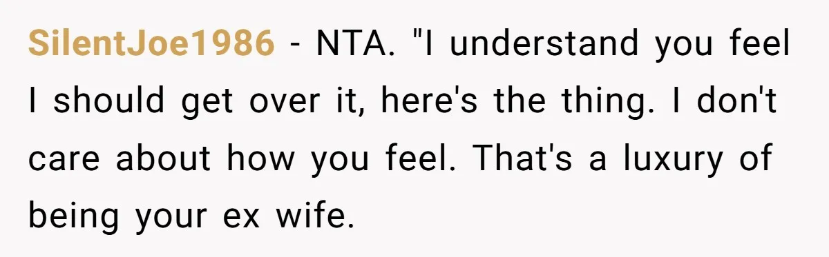 SilentJoe1986 − NTA. "I understand you feel I should get over it, here's the thing. I don't care about how you feel. That's a luxury of being your ex wife.