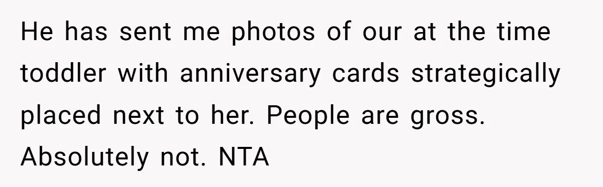 He has sent me photos of our at the time toddler with anniversary cards strategically placed next to her. People are gross. Absolutely not. NTA