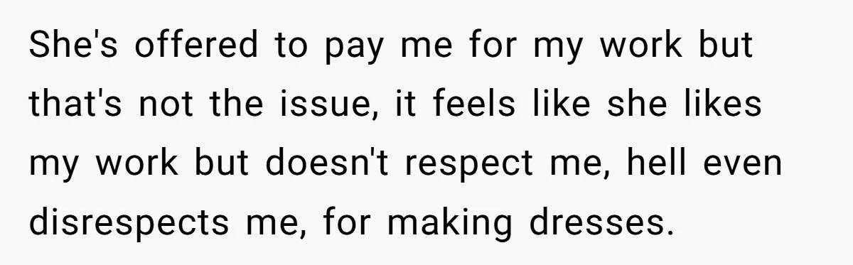 She's offered to pay me for my work but that's not the issue, it feels like she likes my work but doesn't respect me, hell even disrespects me, for making...