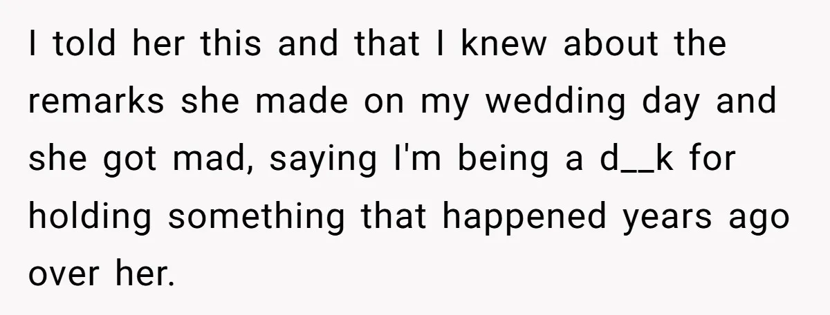 I told her this and that I knew about the remarks she made on my wedding day and she got mad, saying I'm being a d__k for holding something that...