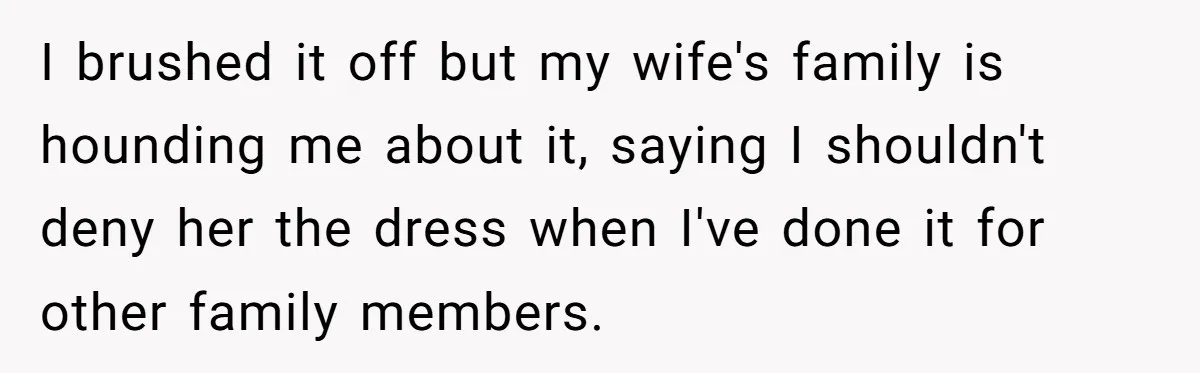 I brushed it off but my wife's family is hounding me about it, saying I shouldn't deny her the dress when I've done it for other family members.