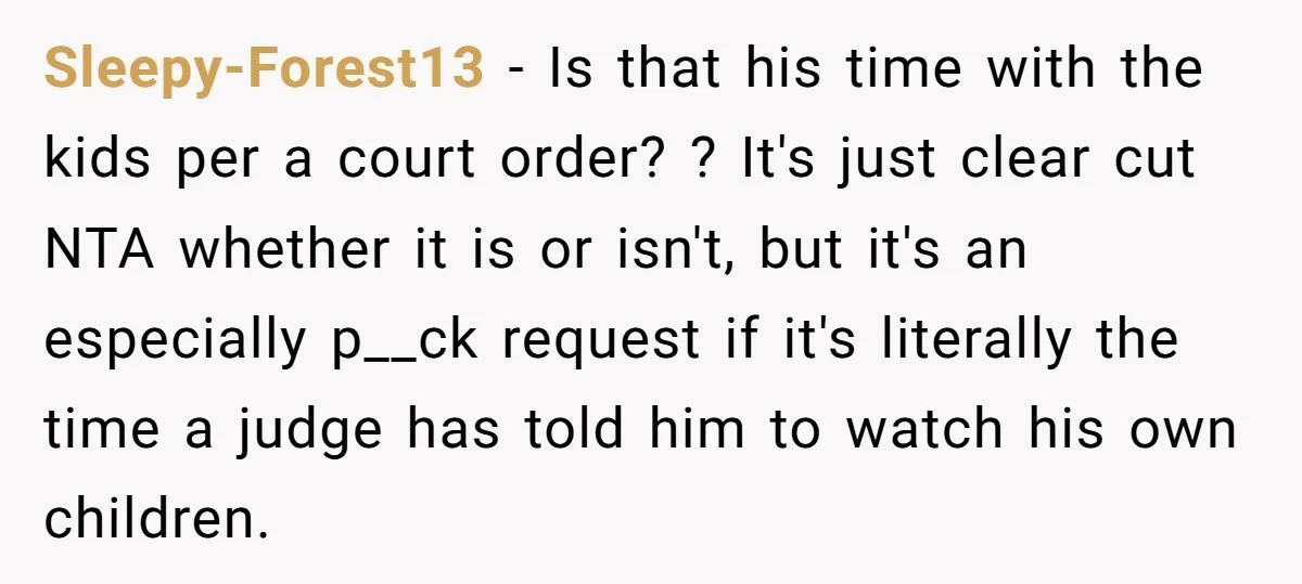 Sleepy-Forest13 − Is that his time with the kids per a court order? ? It's just clear cut NTA whether it is or isn't, but it's an especially p__ck request...