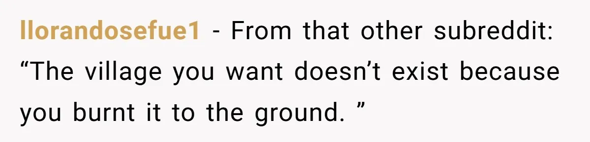llorandosefue1 − From that other subreddit: “The village you want doesn’t exist because you burnt it to the ground. ”