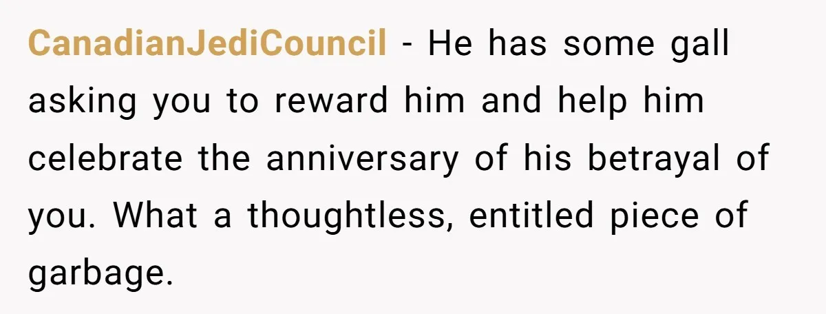 CanadianJediCouncil − He has some gall asking you to reward him and help him celebrate the anniversary of his betrayal of you. What a thoughtless, entitled piece of garbage.