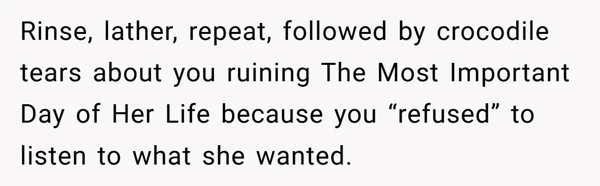 Rinse, lather, repeat, followed by crocodile tears about you ruining The Most Important Day of Her Life because you “refused” to listen to what she wanted.