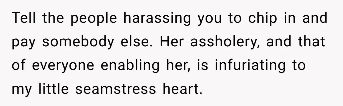 Tell the people harassing you to chip in and pay somebody else. Her assholery, and that of everyone enabling her, is infuriating to my little seamstress heart.
