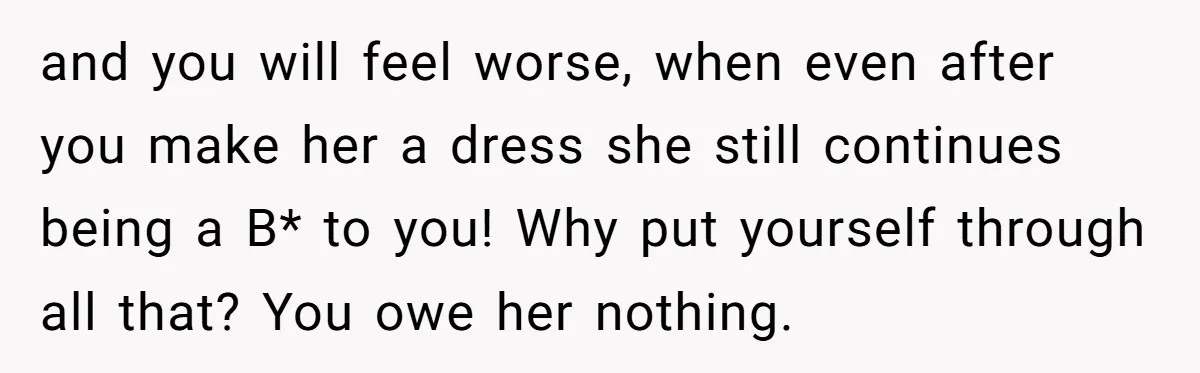 and you will feel worse, when even after you make her a dress she still continues being a B* to you! Why put yourself through all that? You owe her...