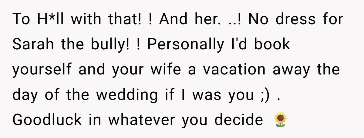 To H*ll with that! ! And her. ..! No dress for Sarah the bully! ! Personally I'd book yourself and your wife a vacation away the day of the wedding...