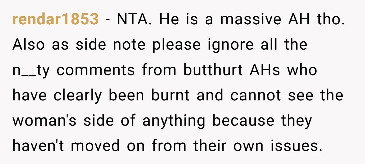 rendar1853 − NTA. He is a massive AH tho. Also as side note please ignore all the n__ty comments from butthurt AHs who have clearly been burnt and cannot see...