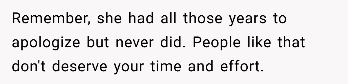 Remember, she had all those years to apologize but never did. People like that don't deserve your time and effort.