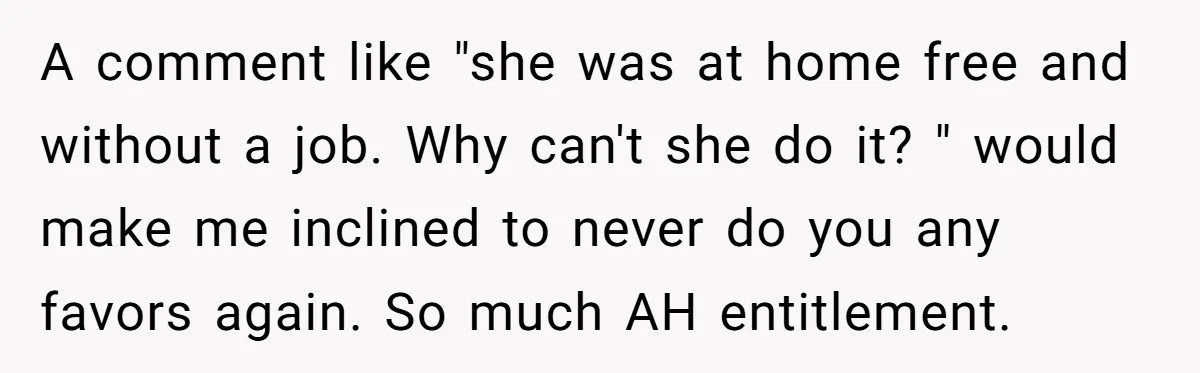 A comment like "she was at home free and without a job. Why can't she do it? " would make me inclined to never do you any favors again. So...