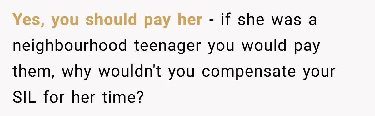 Yes, you should pay her - if she was a neighbourhood teenager you would pay them, why wouldn't you compensate your SIL for her time?
