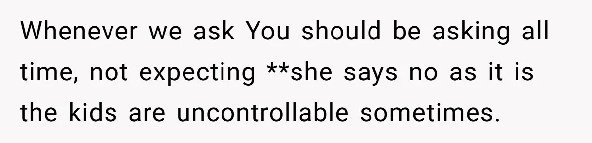 Whenever we ask You should be asking all time, not expecting **she says no as it is the kids are uncontrollable sometimes.