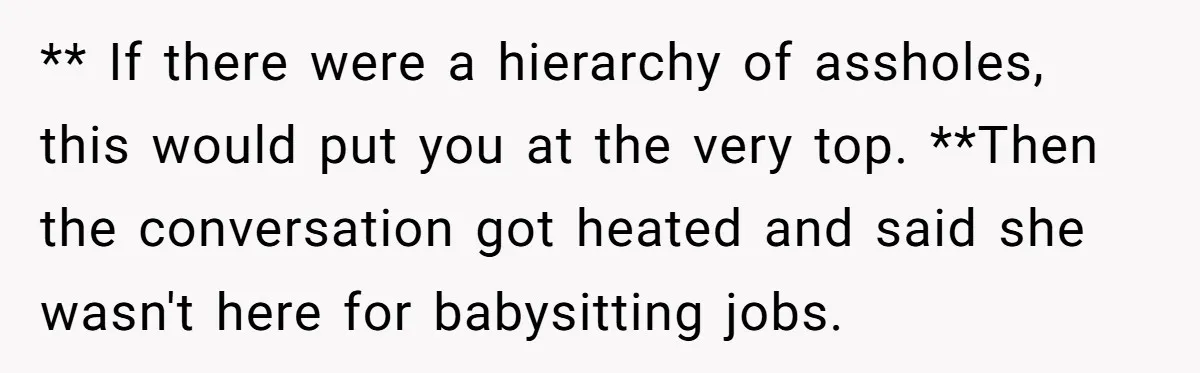 ** If there were a hierarchy of assholes, this would put you at the very top. **Then the conversation got heated and said she wasn't here for babysitting jobs.