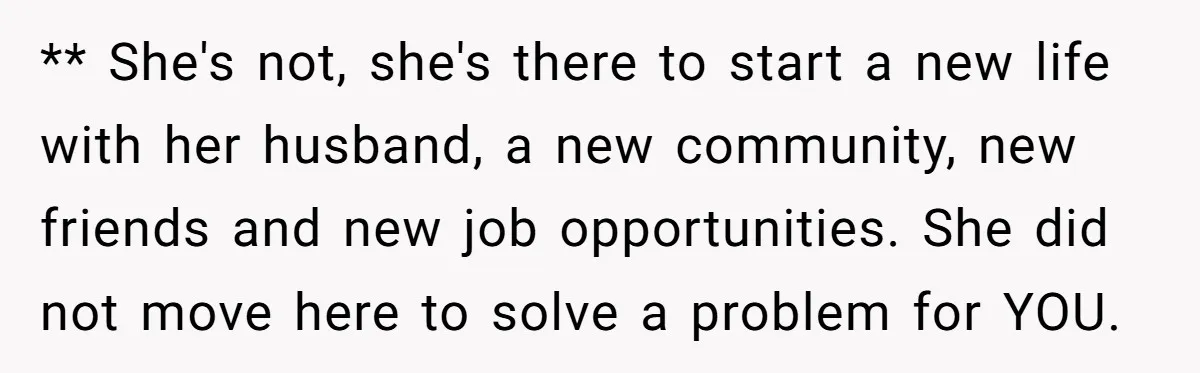 ** She's not, she's there to start a new life with her husband, a new community, new friends and new job opportunities. She did not move here to solve a...