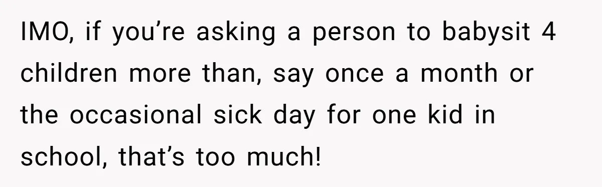 IMO, if you’re asking a person to babysit 4 children more than, say once a month or the occasional sick day for one kid in school, that’s too much!