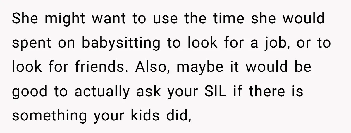 She might want to use the time she would spent on babysitting to look for a job, or to look for friends. Also, maybe it would be good to actually...