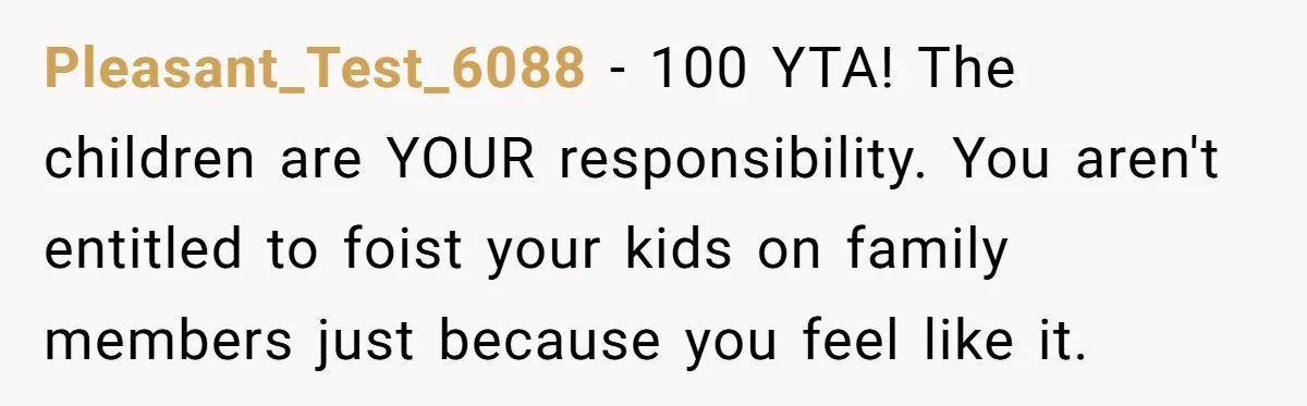 Pleasant_Test_6088 - 100 YTA! The children are YOUR responsibility. You aren't entitled to foist your kids on family members just because you feel like it.