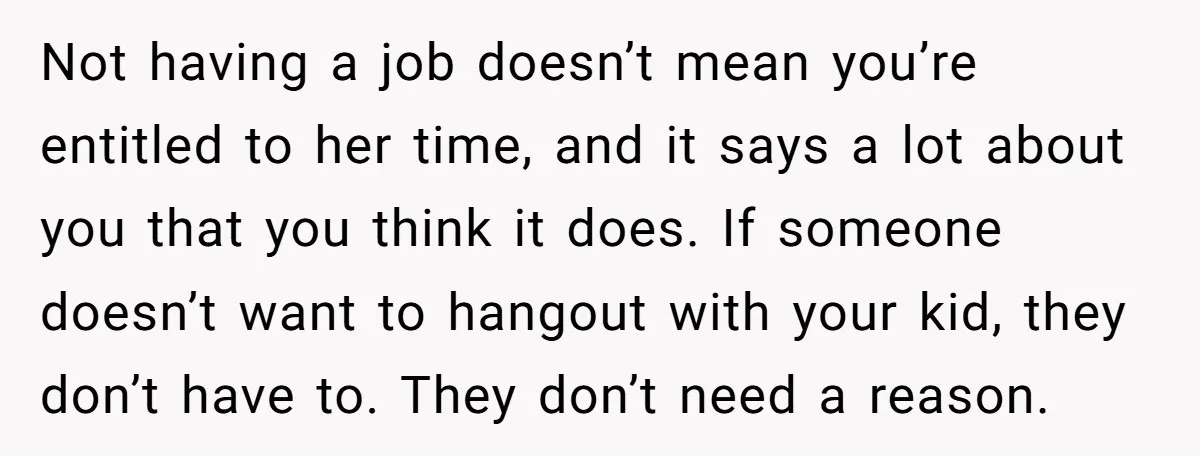 Not having a job doesn’t mean you’re entitled to her time, and it says a lot about you that you think it does. If someone doesn’t want to hangout with...