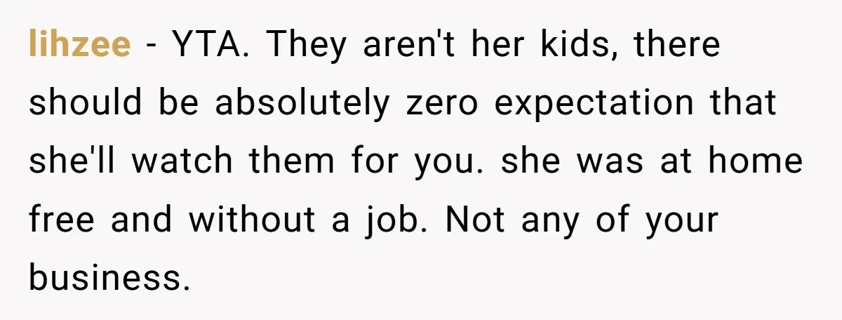 lihzee - YTA. They aren't her kids, there should be absolutely zero expectation that she'll watch them for you. she was at home free and without a job. Not any...
