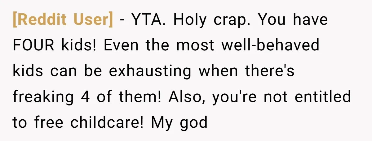 [Reddit User] - YTA. Holy crap. You have FOUR kids! Even the most well-behaved kids can be exhausting when there's freaking 4 of them! Also, you're not entitled to free...