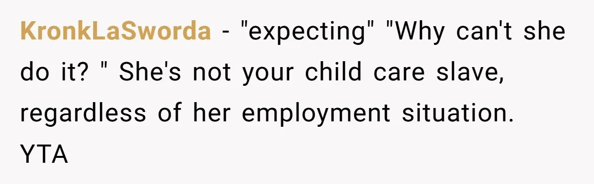 KronkLaSworda - "expecting" "Why can't she do it? " She's not your child care slave, regardless of her employment situation. YTA