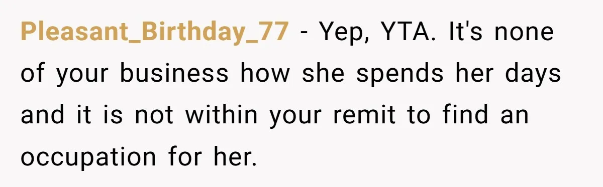 Pleasant_Birthday_77 - Yep, YTA. It's none of your business how she spends her days and it is not within your remit to find an occupation for her.