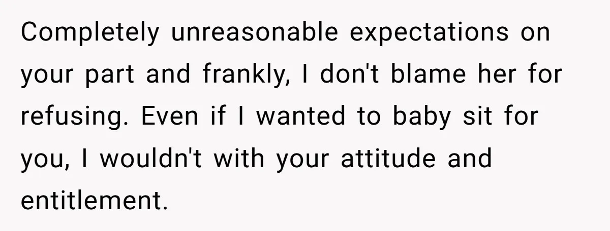 Completely unreasonable expectations on your part and frankly, I don't blame her for refusing. Even if I wanted to baby sit for you, I wouldn't with your attitude and entitlement.