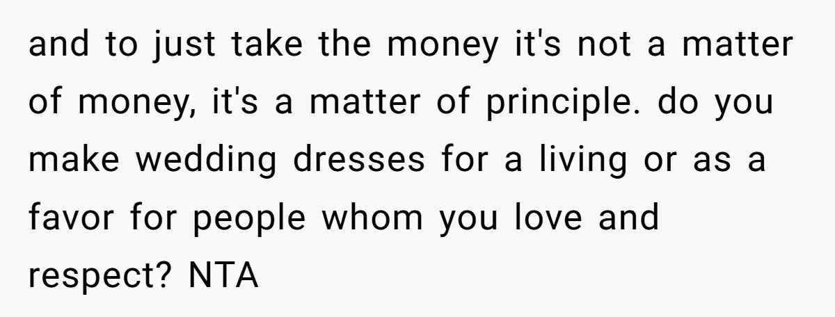 and to just take the money it's not a matter of money, it's a matter of principle. do you make wedding dresses for a living or as a favor for...