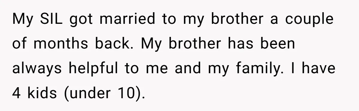My SIL got married to my brother a couple of months back. My brother has been always helpful to me and my family. I have 4 kids (under 10).