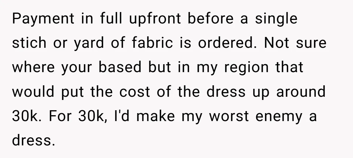 Payment in full upfront before a single stich or yard of fabric is ordered. Not sure where your based but in my region that would put the cost of the...