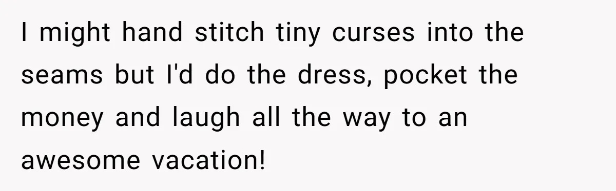 I might hand stitch tiny curses into the seams but I'd do the dress, pocket the money and laugh all the way to an awesome vacation!