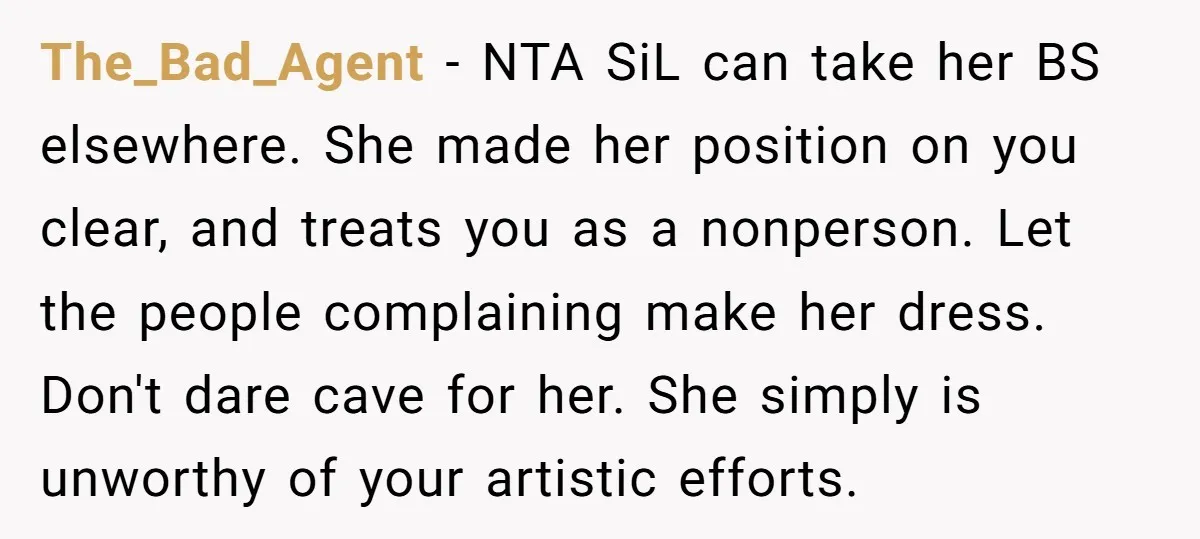 The_Bad_Agent − NTA SiL can take her BS elsewhere. She made her position on you clear, and treats you as a nonperson. Let the people complaining make her dress. Don't...