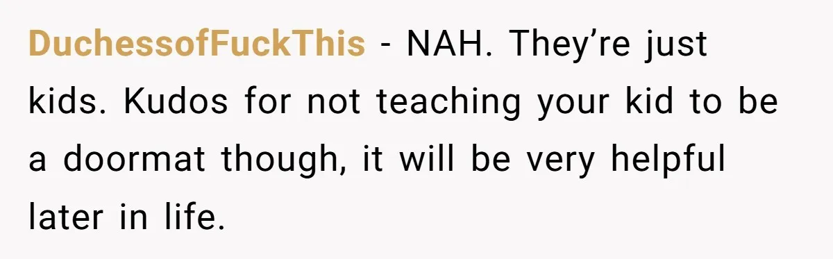 DuchessofFuckThis − NAH. They’re just kids. Kudos for not teaching your kid to be a doormat though, it will be very helpful later in life.