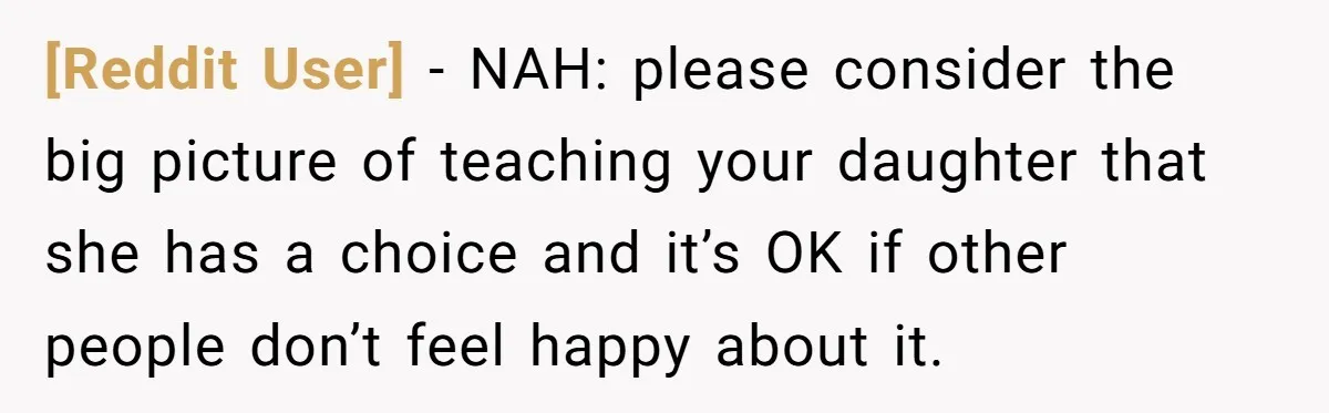 [Reddit User] − NAH: please consider the big picture of teaching your daughter that she has a choice and it’s OK if other people don’t feel happy about it.