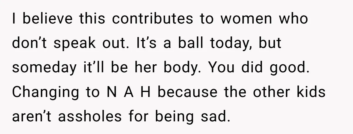 I believe this contributes to women who don’t speak out. It’s a ball today, but someday it’ll be her body. You did good. Changing to N A H because the...