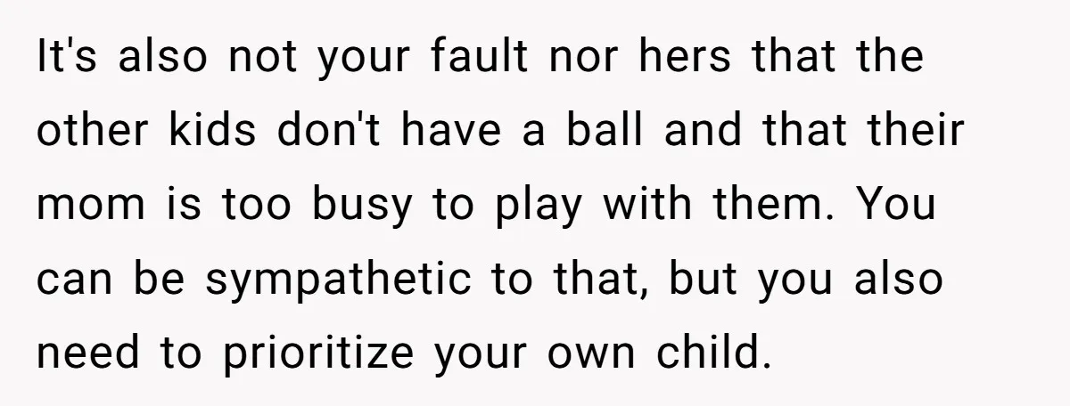 It's also not your fault nor hers that the other kids don't have a ball and that their mom is too busy to play with them. You can be sympathetic...