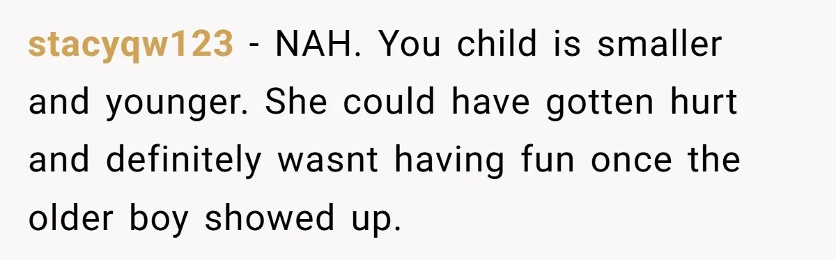 stacyqw123 − NAH. You child is smaller and younger. She could have gotten hurt and definitely wasnt having fun once the older boy showed up.