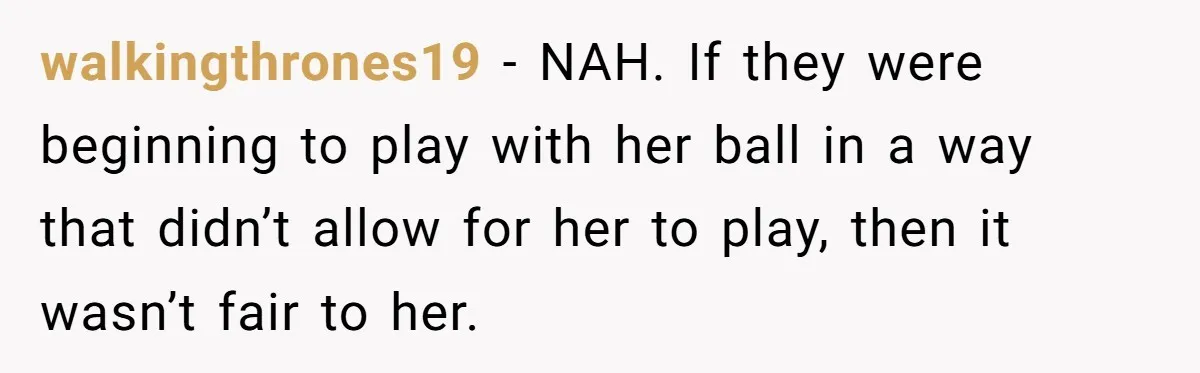 walkingthrones19 − NAH. If they were beginning to play with her ball in a way that didn’t allow for her to play, then it wasn’t fair to her.