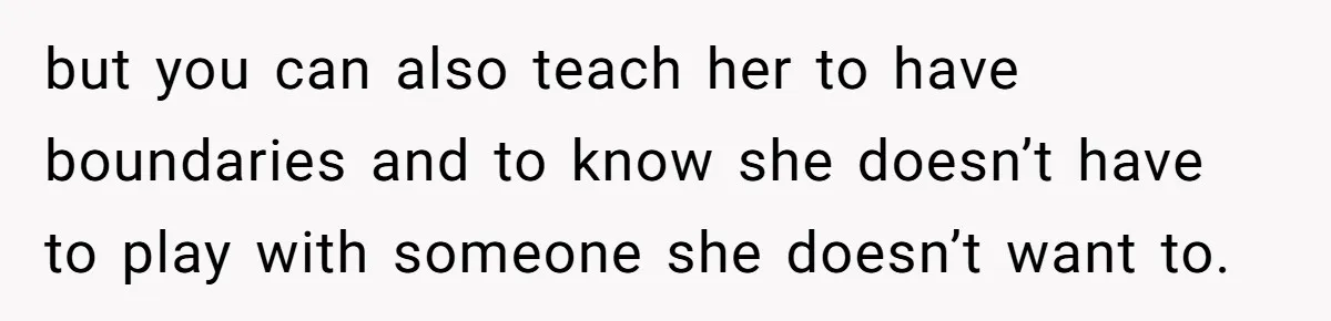 but you can also teach her to have boundaries and to know she doesn’t have to play with someone she doesn’t want to.