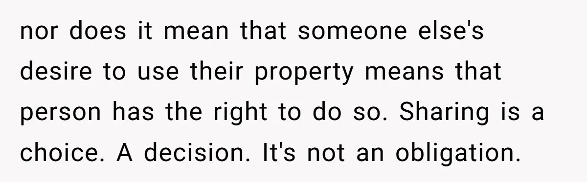 nor does it mean that someone else's desire to use their property means that person has the right to do so. Sharing is a choice. A decision. It's not an...
